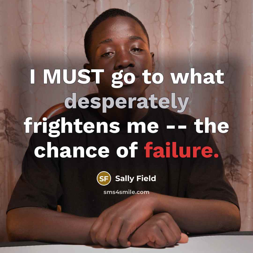 “I MUST go to what desperately frightens me -- the…” quote by Sally Field