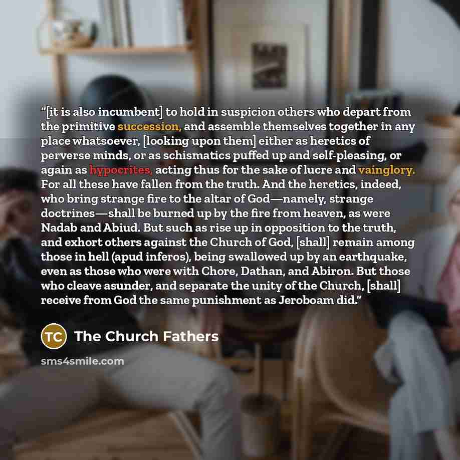 “[it is also incumbent] to hold in suspicion others who depart from the primitive succession, and assemble themselves together in any place whatsoever, [looking upon them] either as heretics of perverse minds, or as schismatics puffed up and self-pleasing, or again as hypocrites, acting thus for…” quote by The Church Fathers