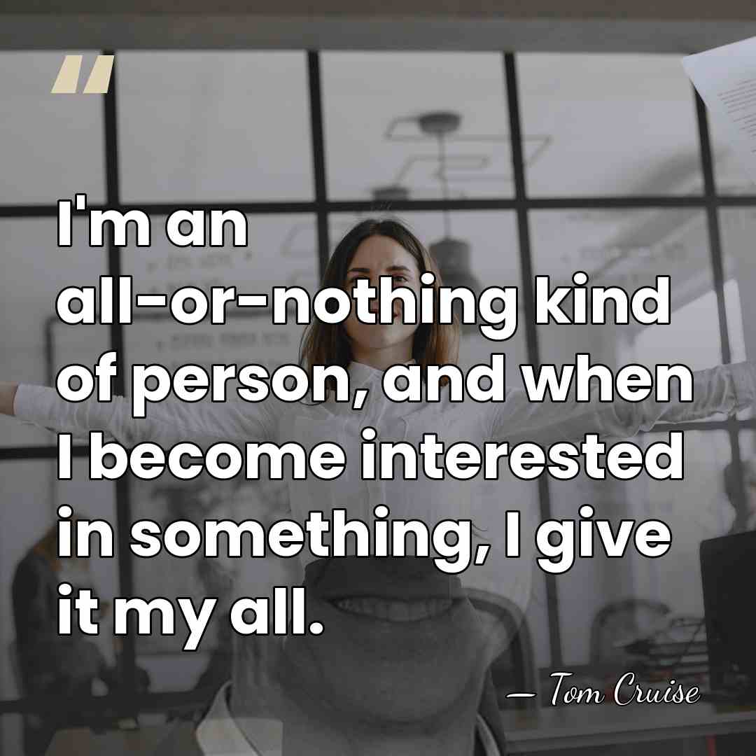I'm an all-or-nothing kind of person, and when I become interested in&hellip; - Tom Cruise