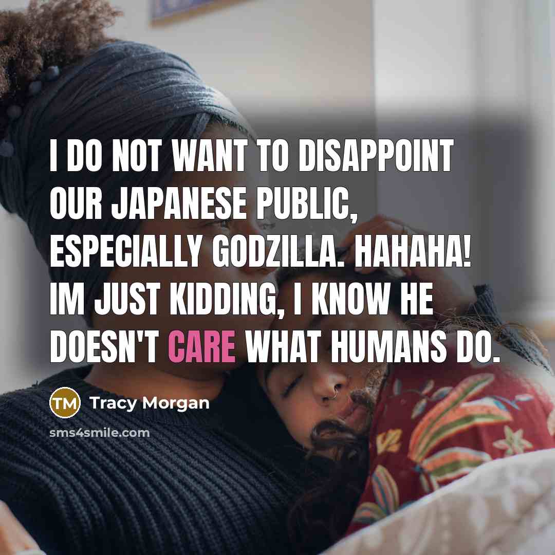 “I do not want to disappoint our Japanese public, especially Godzilla. Hahaha! Im just kidding, I know he doesn't care what humans do.” quote by Tracy Morgan