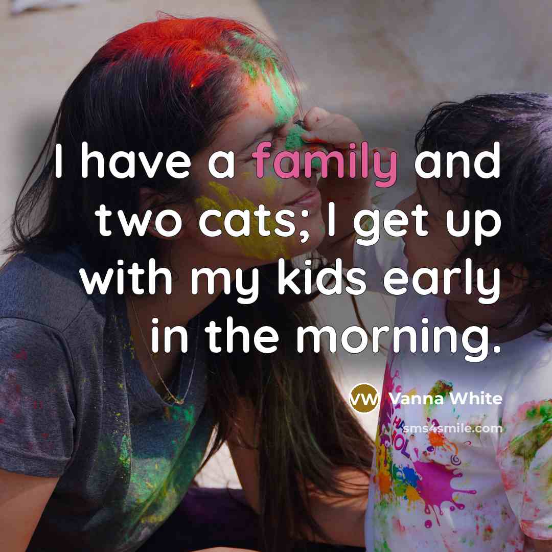 “I have a family and two cats; I get up with my kids early in the morning.” quote by Vanna White