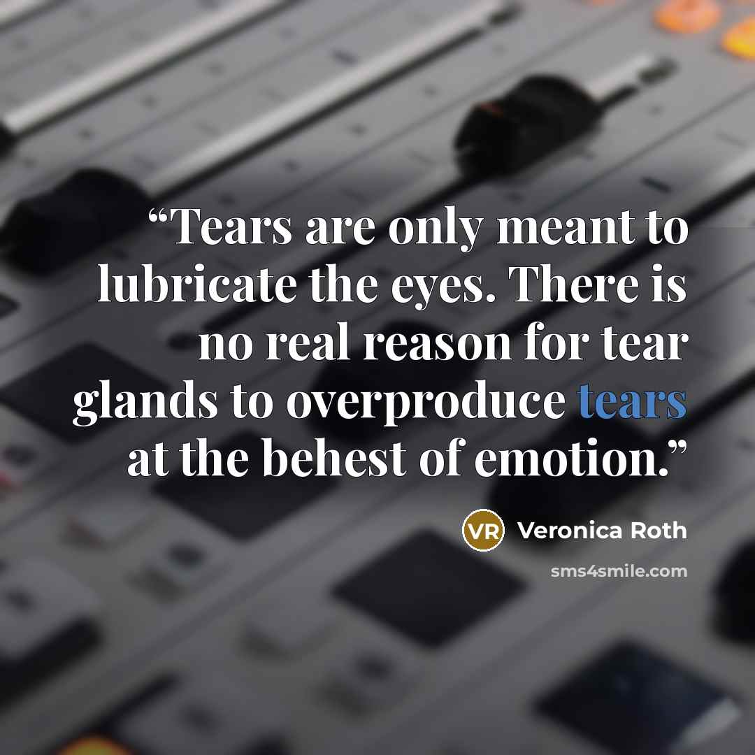“Tears are only meant to lubricate the eyes. There is no real reason for tear glands to overproduce tears at the behest of emotion.” quote by Veronica Roth