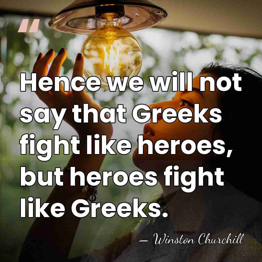 Hence we will not say that Greeks fight like heroes, but heroes&hellip; - Winston Churchill