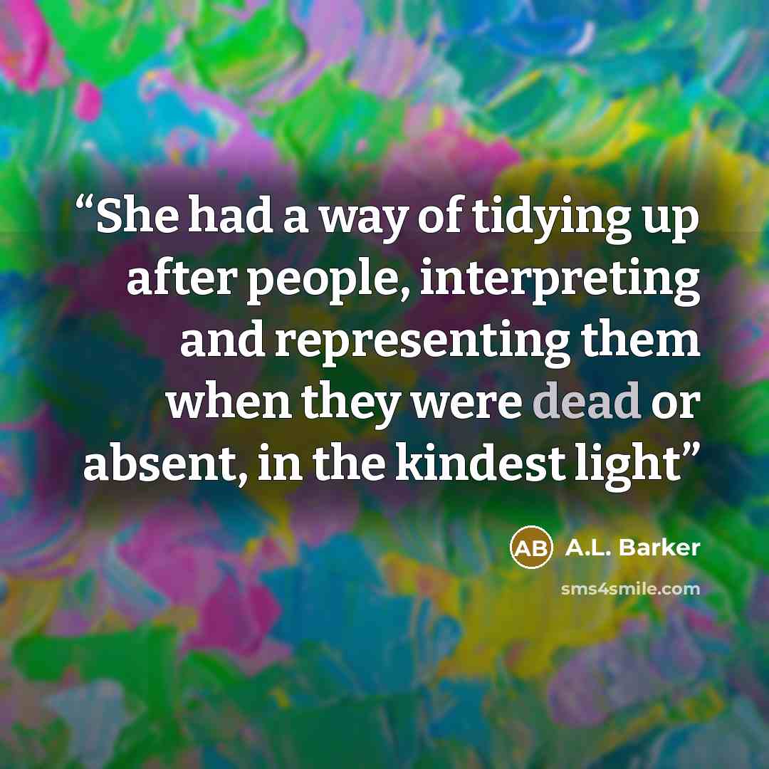 “She had a way of tidying up after people, interpreting and representing them when they were dead or absent, in the kindest light” quote by A.L. Barker
