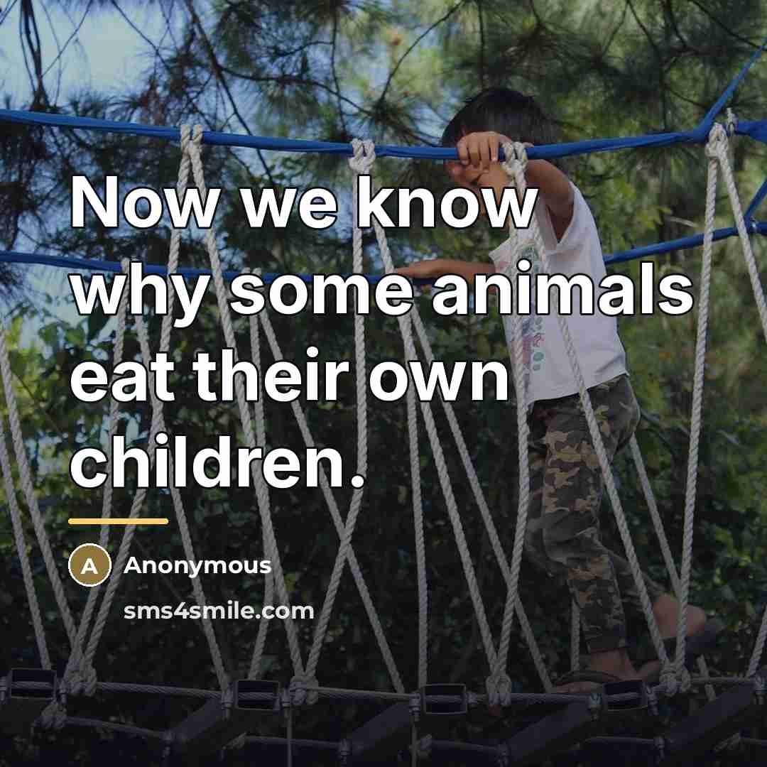 “Now we know why some animals eat their own children.…” quote by Anonymous