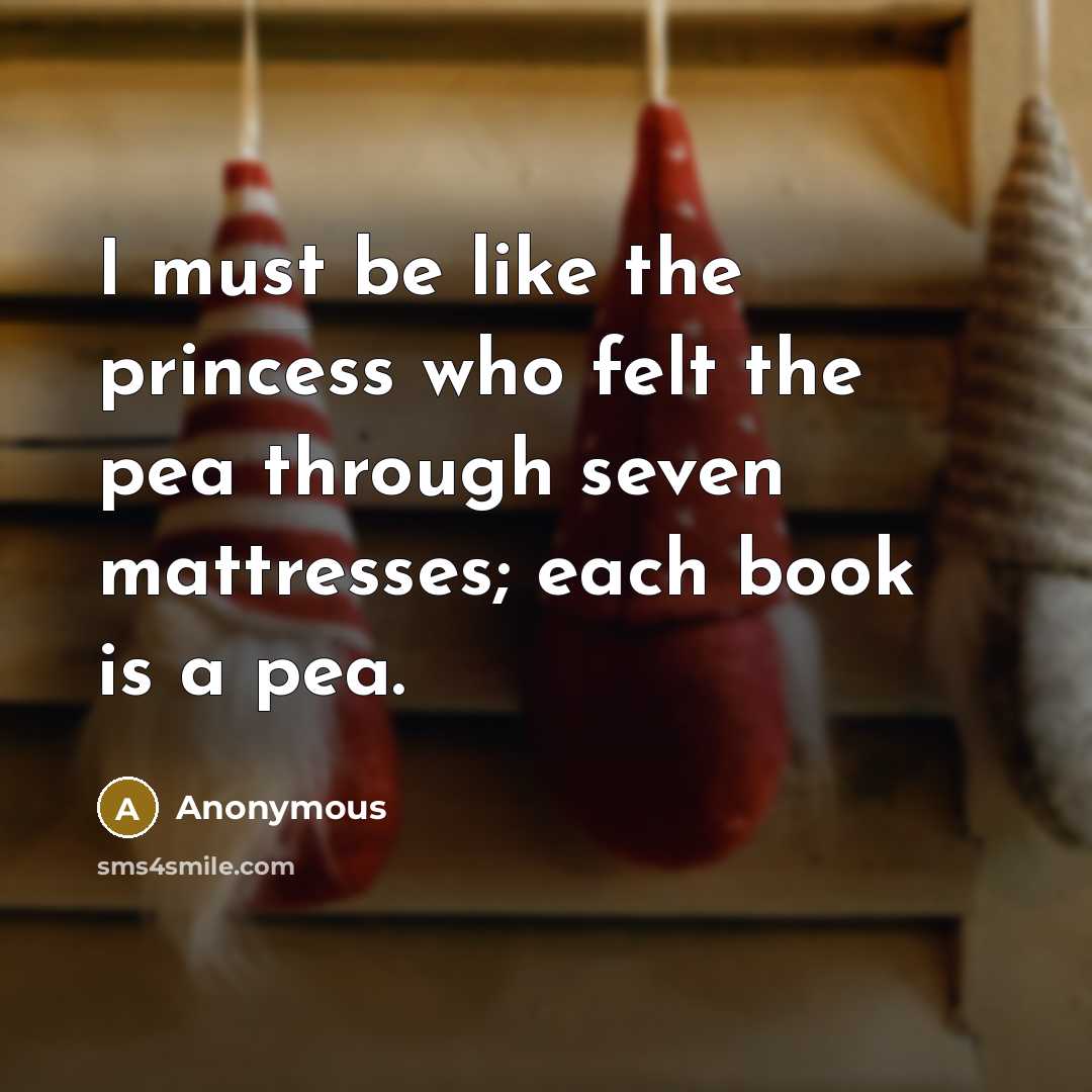 “I must be like the princess who felt the pea through seven mattresses; each book is a pea.” quote by Anonymous