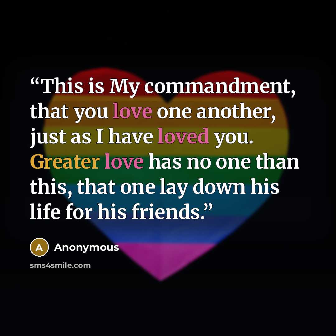 “This is My commandment, that you love one another, just as I have loved you. Greater love has no one than this, that one lay down his life for his friends.” quote by Anonymous