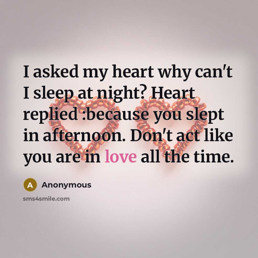 “I asked my heart why can't I sleep at night? Heart replied :because you slept in afternoon. Don't act like you are in love all the time.” quote by Anonymous