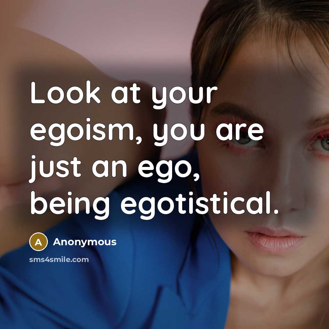 “Look at your egoism, you are just an ego, being egotistical.” quote by Anonymous