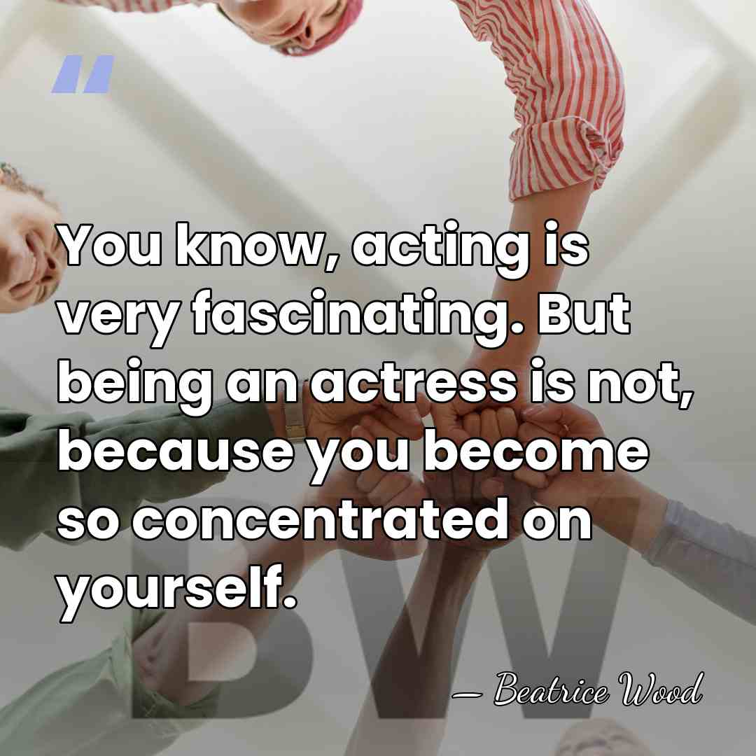 You know, acting is very fascinating. But being an actress is not,&hellip; - Beatrice Wood