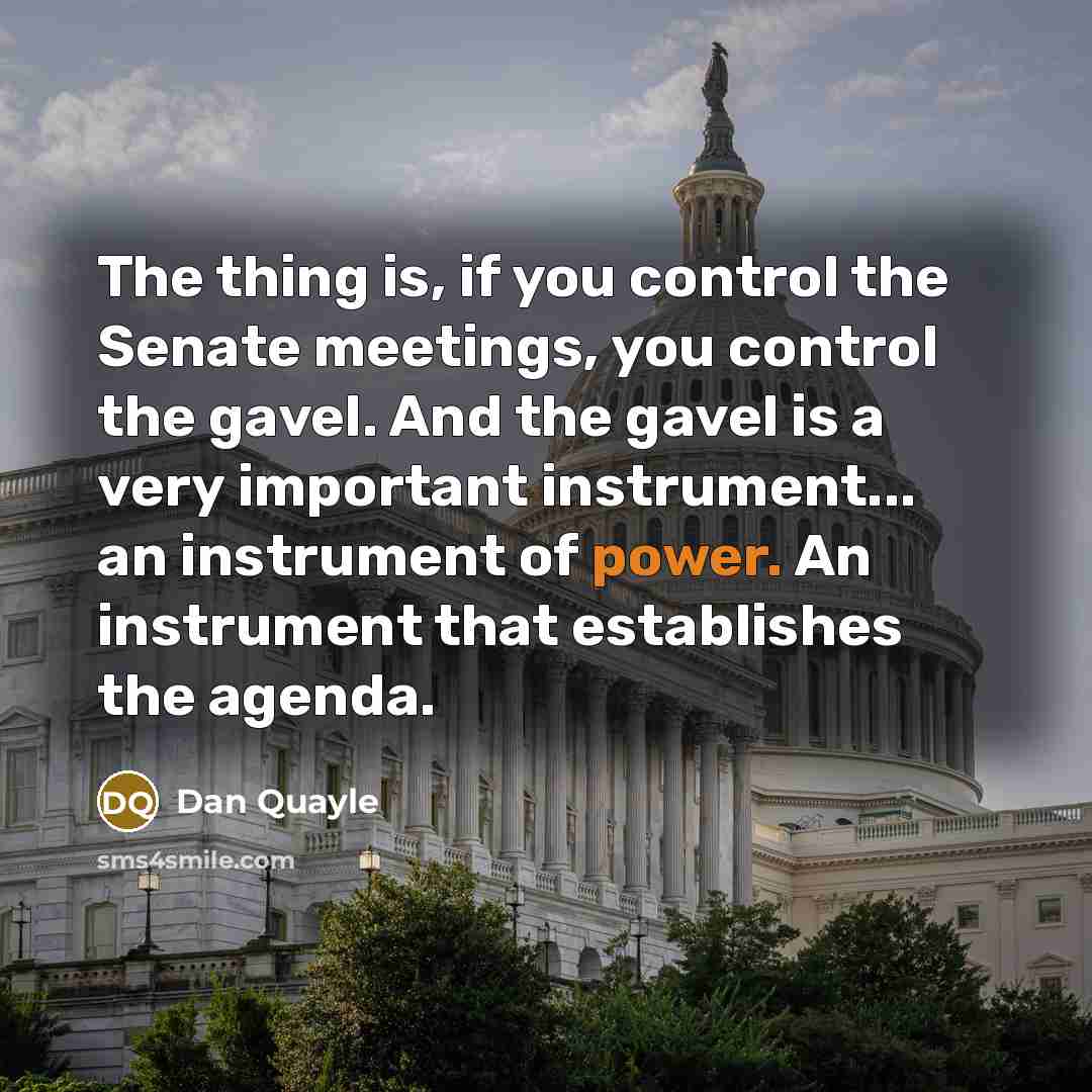 “The thing is, if you control the Senate meetings, you control the gavel. And the gavel is a very important instrument... an instrument of power. An instrument that establishes the agenda.” quote by Dan Quayle