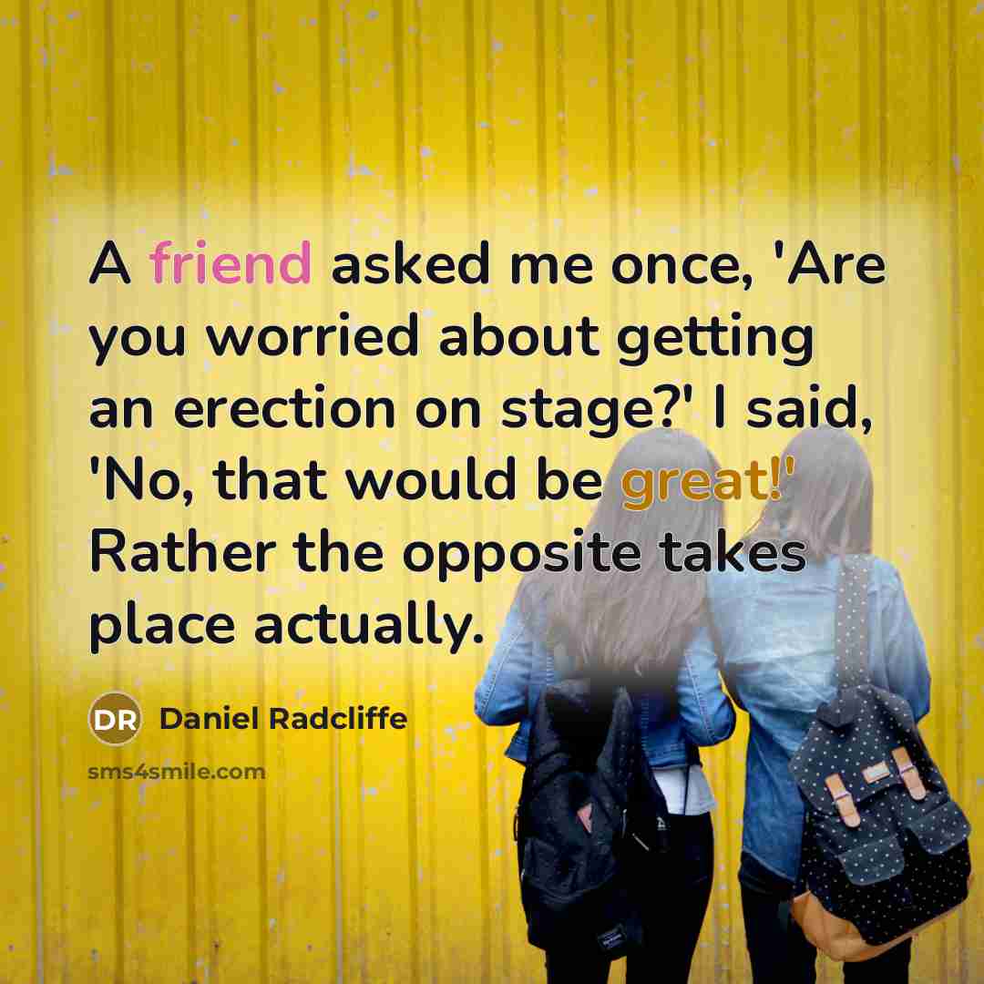 “A friend asked me once, 'Are you worried about getting an erection on stage?' I said, 'No, that would be great!' Rather the opposite takes place actually.” quote by Daniel Radcliffe