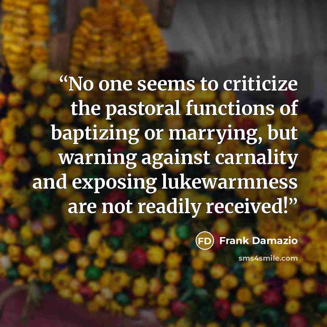 “No one seems to criticize the pastoral functions of baptizing or marrying, but warning against carnality and exposing lukewarmness are not readily received!” quote by Frank Damazio