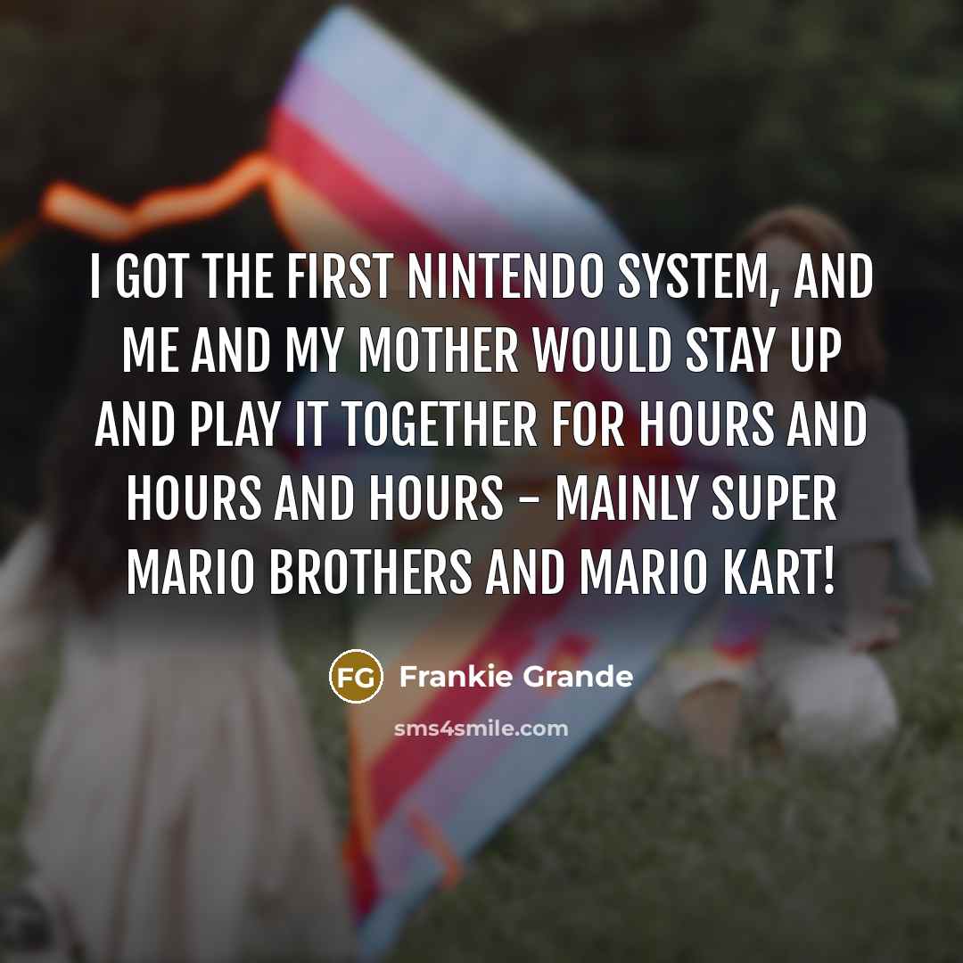 “I got the first Nintendo system, and me and my mother would stay up and play it together for hours and hours and hours - mainly Super Mario Brothers and Mario Kart!” quote by Frankie Grande