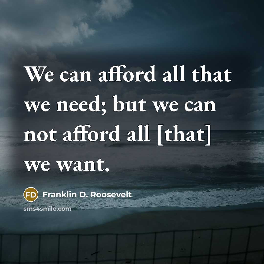 “We can afford all that we need; but we can not afford all [that] we want.” quote by Franklin D. Roosevelt