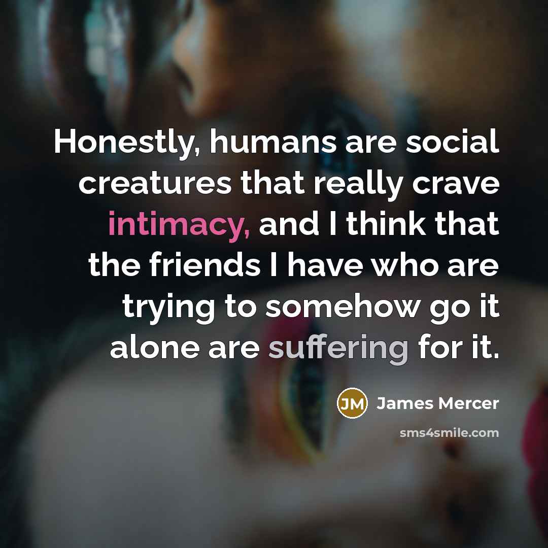 “Honestly, humans are social creatures that really crave intimacy, and…” quote by James Mercer