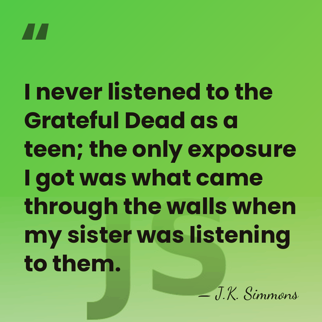 I never listened to the Grateful Dead as a teen; the only&hellip; - J.K. Simmons