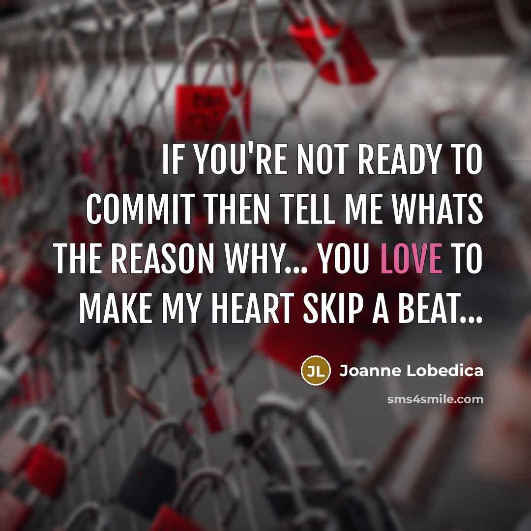“If you're not ready to commit then tell me whats the reason why... you love to make my heart skip a beat...” quote by Joanne Lobedica