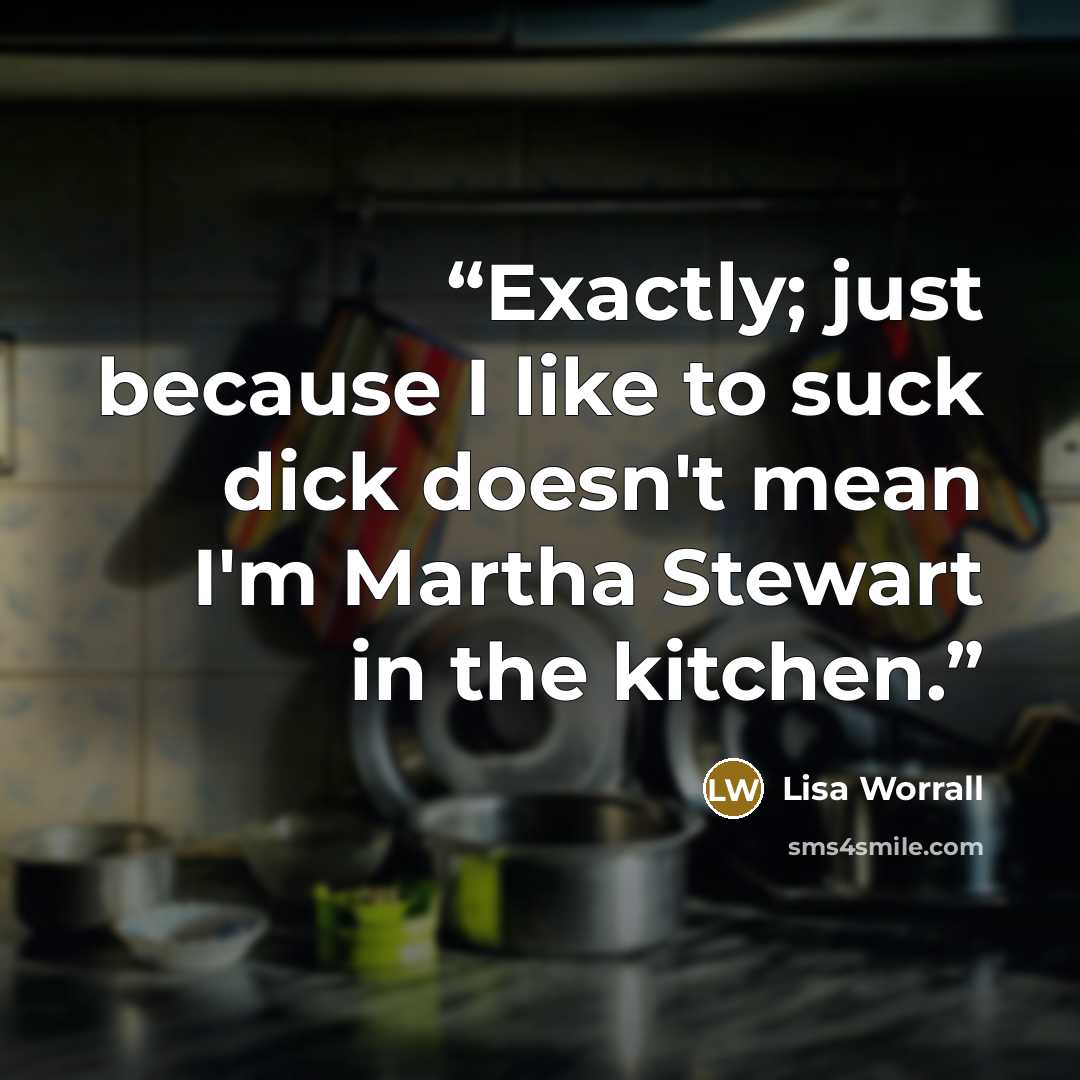 “Exactly; just because I like to suck dick doesn't mean I'm Martha Stewart in the kitchen.” quote by Lisa Worrall