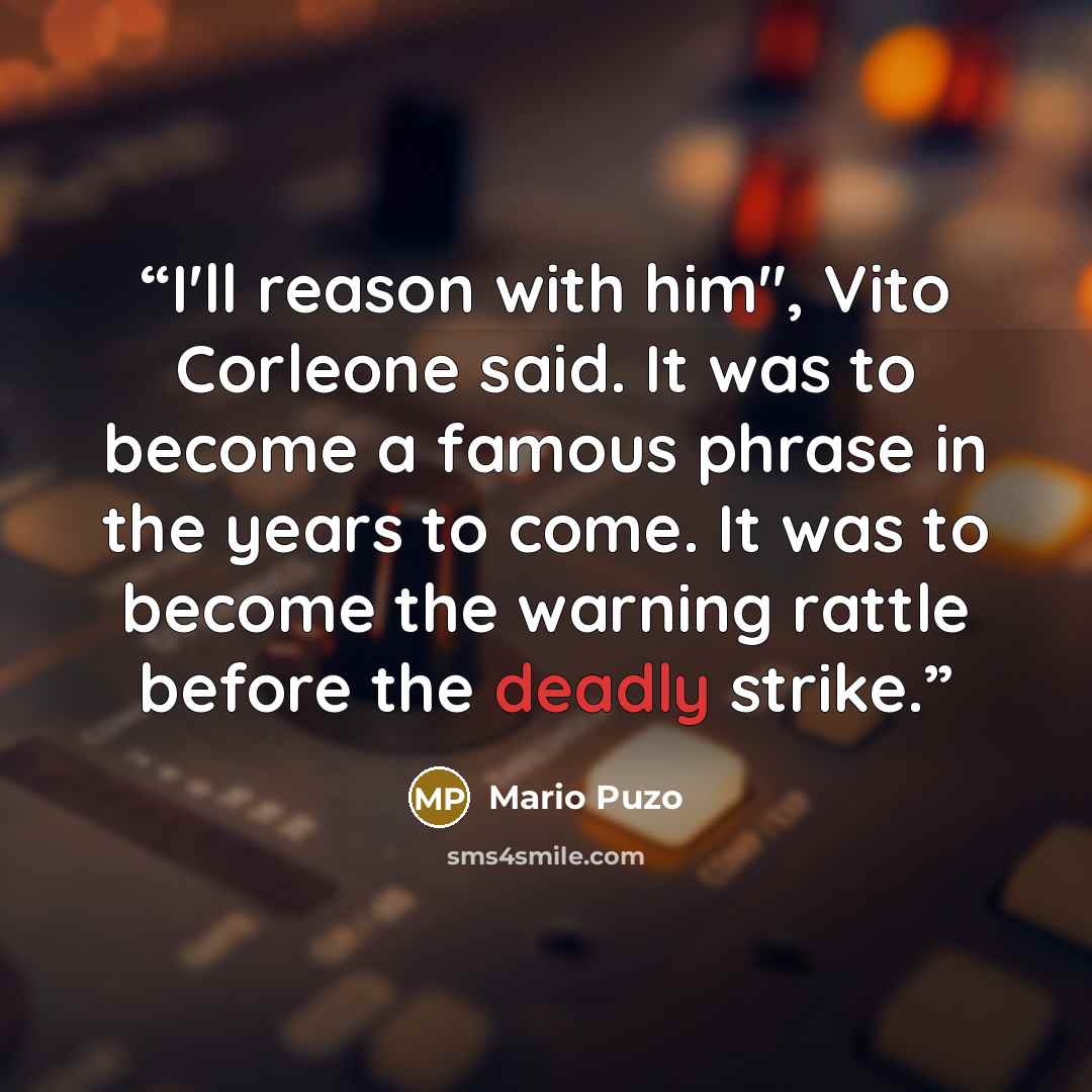 “I'll reason with him", Vito Corleone said. It was to become a famous phrase in the years to come. It was to become the warning rattle before the deadly strike.” quote by Mario Puzo