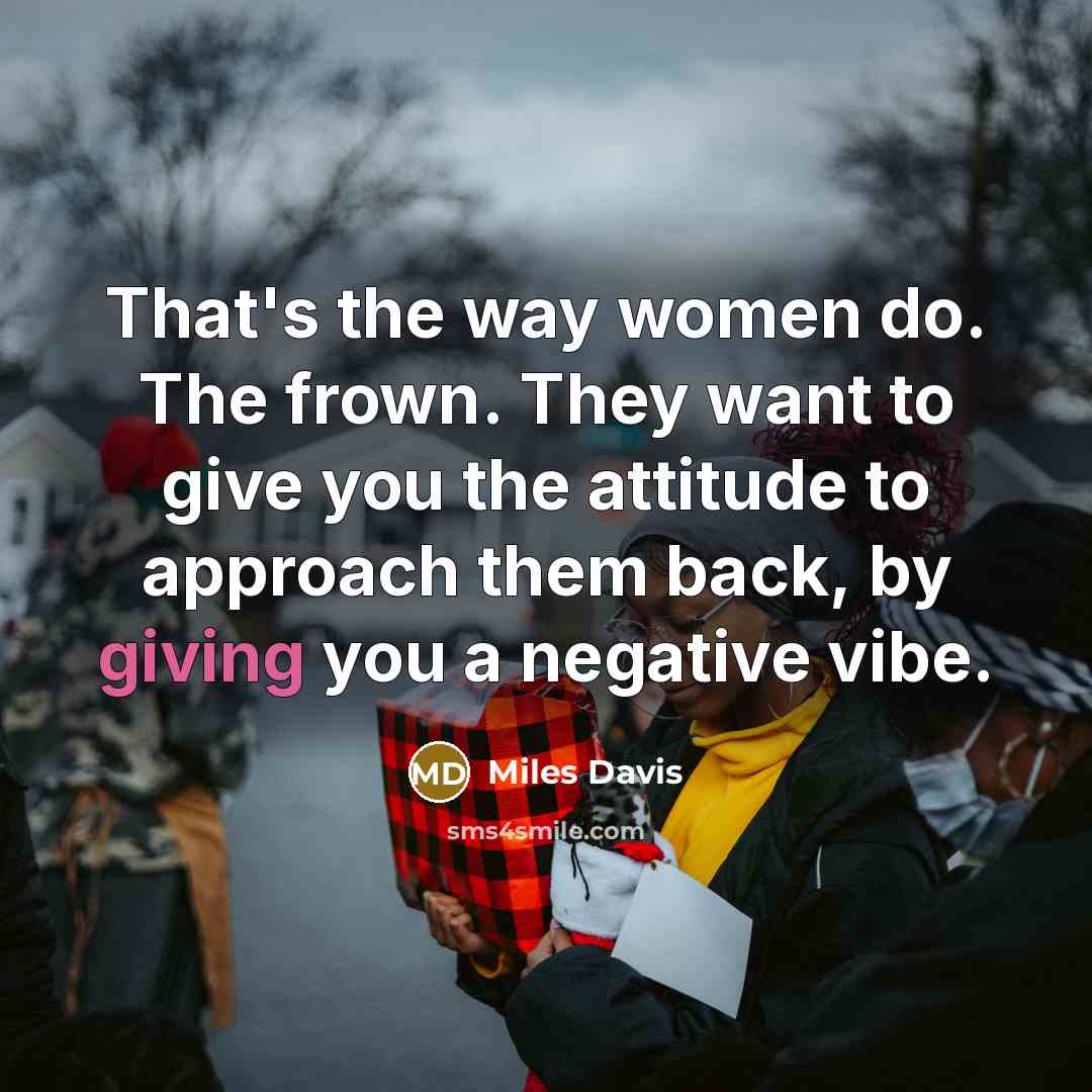 “That's the way women do. The frown. They want to…” quote by Miles Davis