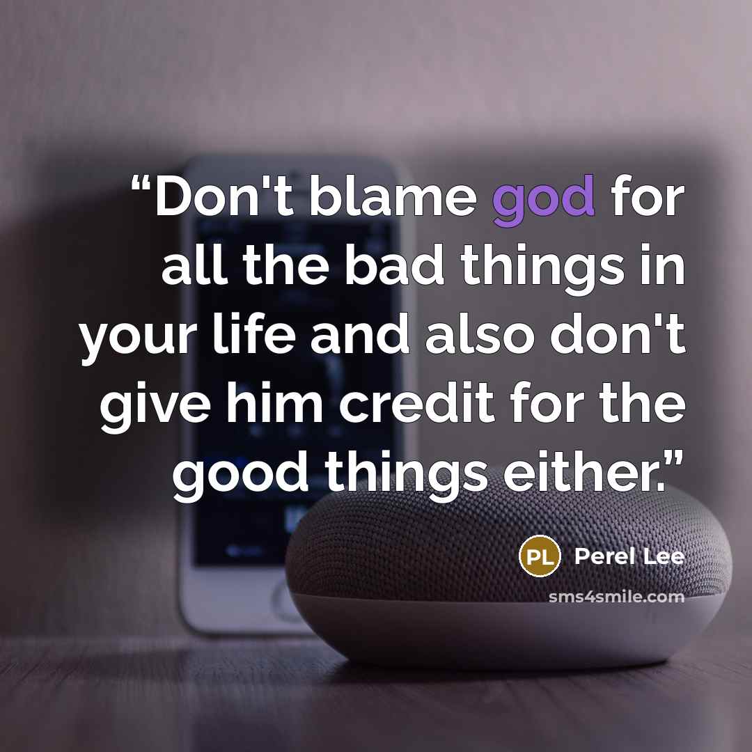 “Don't blame god for all the bad things in your life and also don't give him credit for the good things either.” quote by Perel Lee