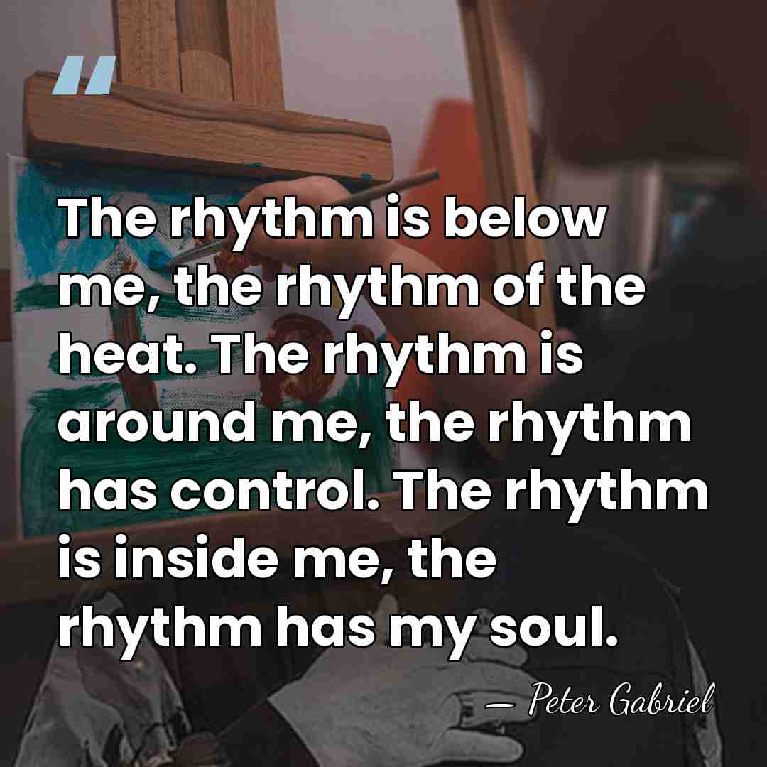 The rhythm is below me, the rhythm of the heat. The rhythm&hellip; - Peter Gabriel