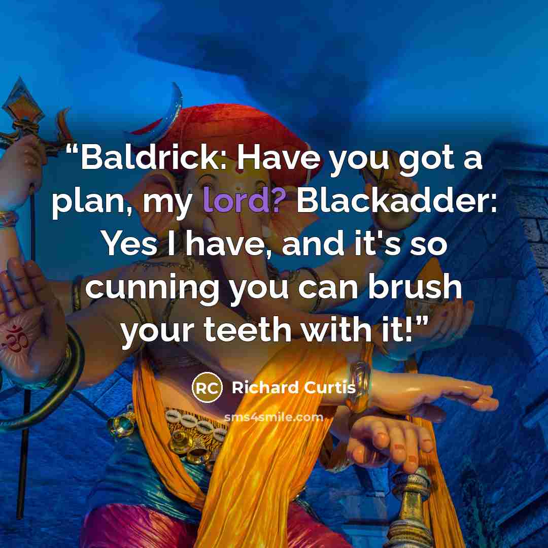 “Baldrick: Have you got a plan, my lord? Blackadder: Yes I have, and it's so cunning you can brush your teeth with it!” quote by Richard Curtis