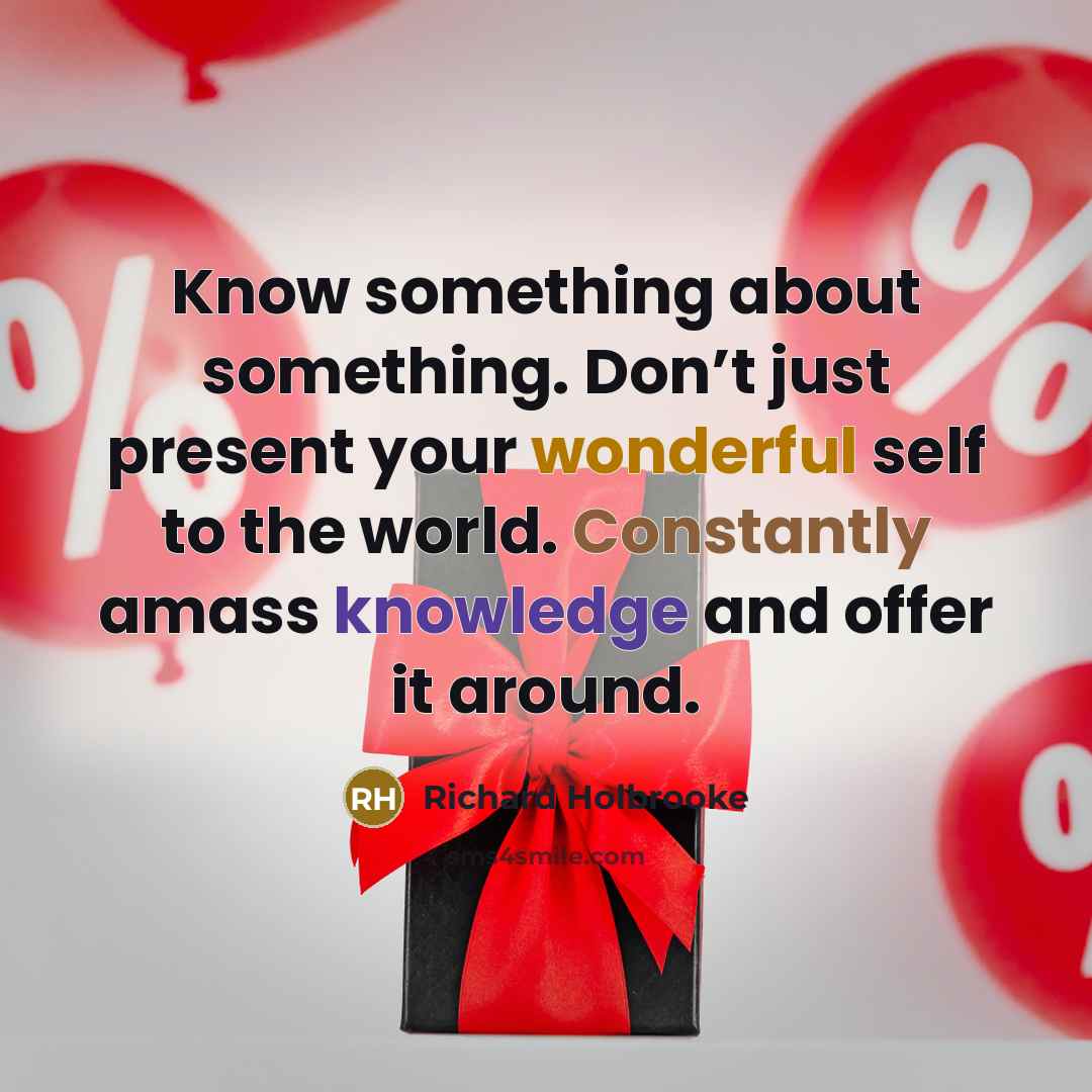 “Know something about something. Don’t just present your wonderful self to the world. Constantly amass knowledge and offer it around.” quote by Richard Holbrooke