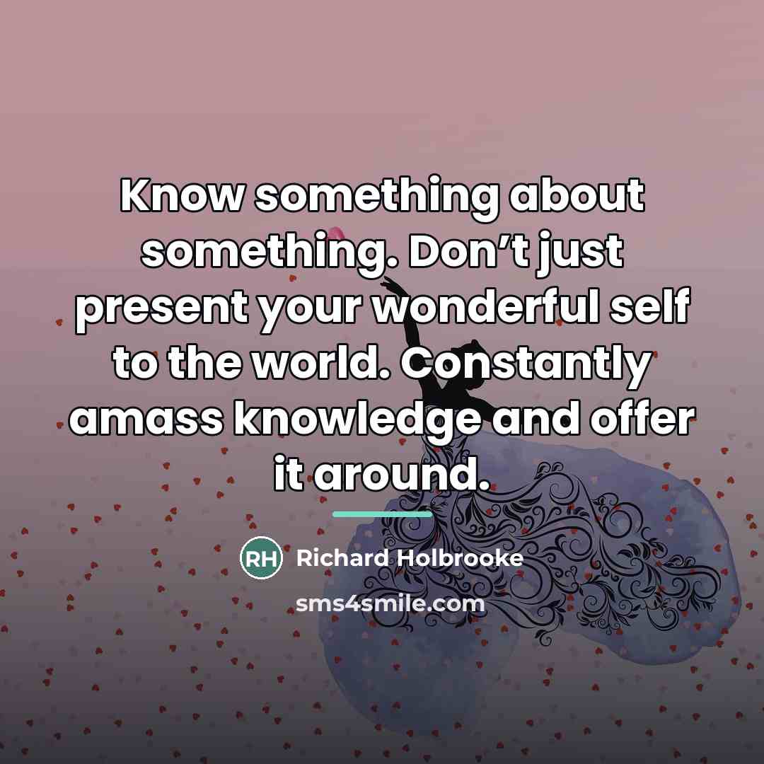 “Know something about something. Don’t just present your wonderful self…” quote by Richard Holbrooke