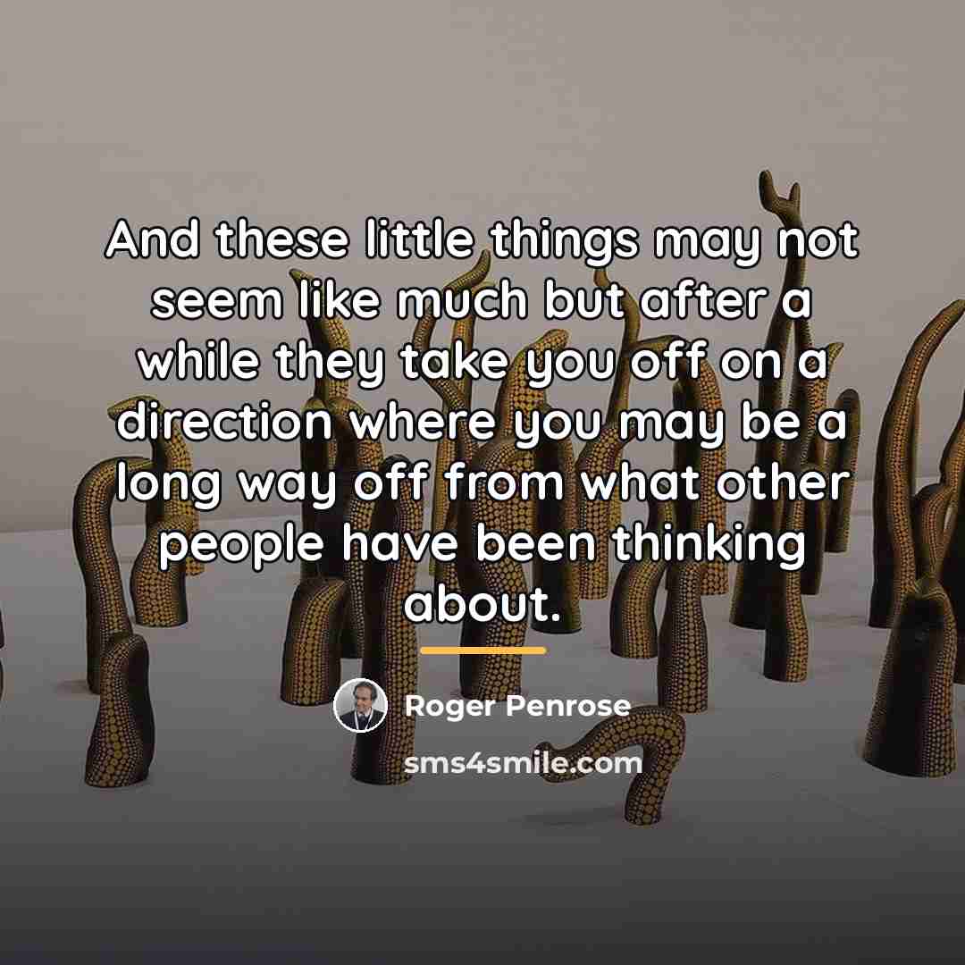 “And these little things may not seem like much but…” quote by Roger Penrose