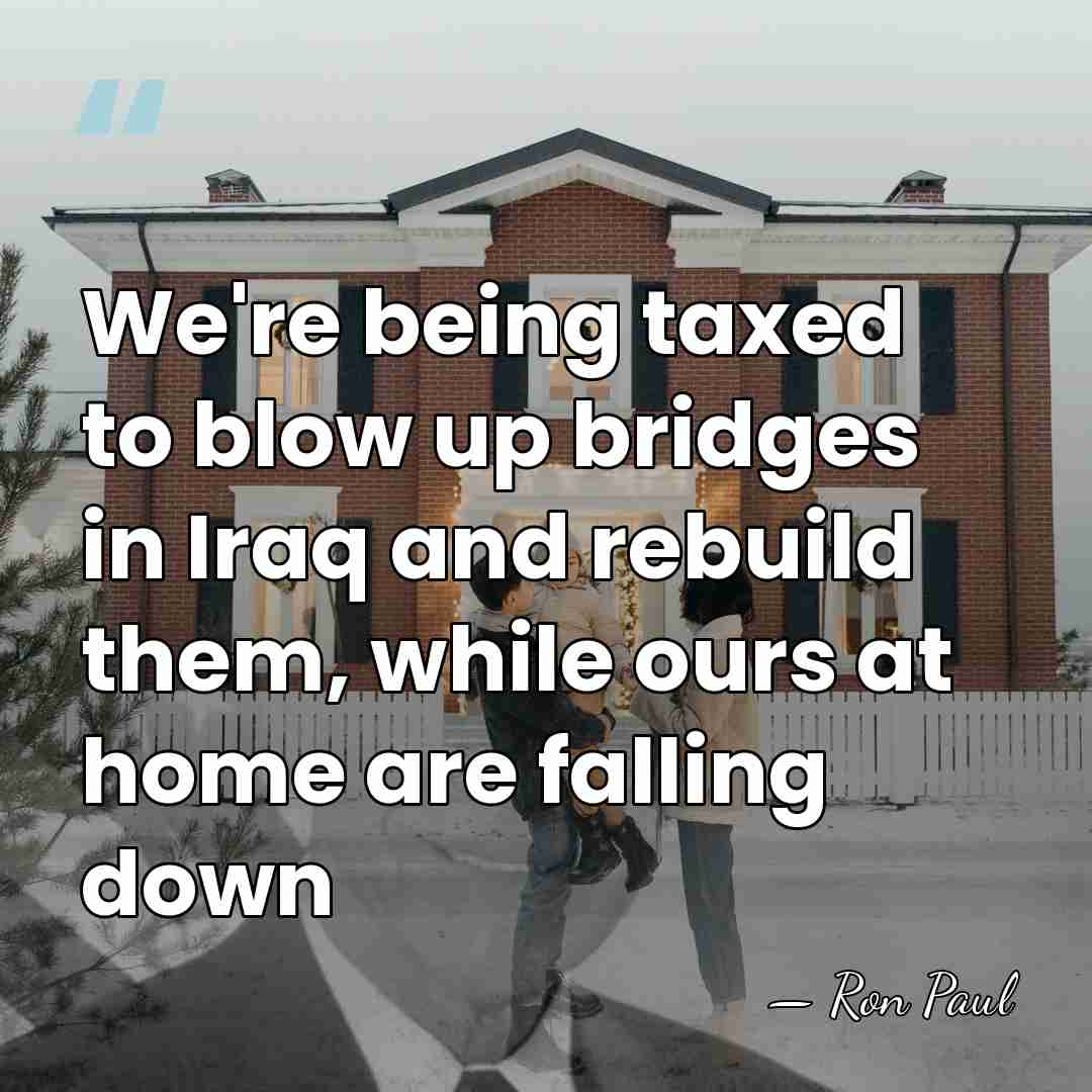 We're being taxed to blow up bridges in Iraq and rebuild them,&hellip; - Ron Paul