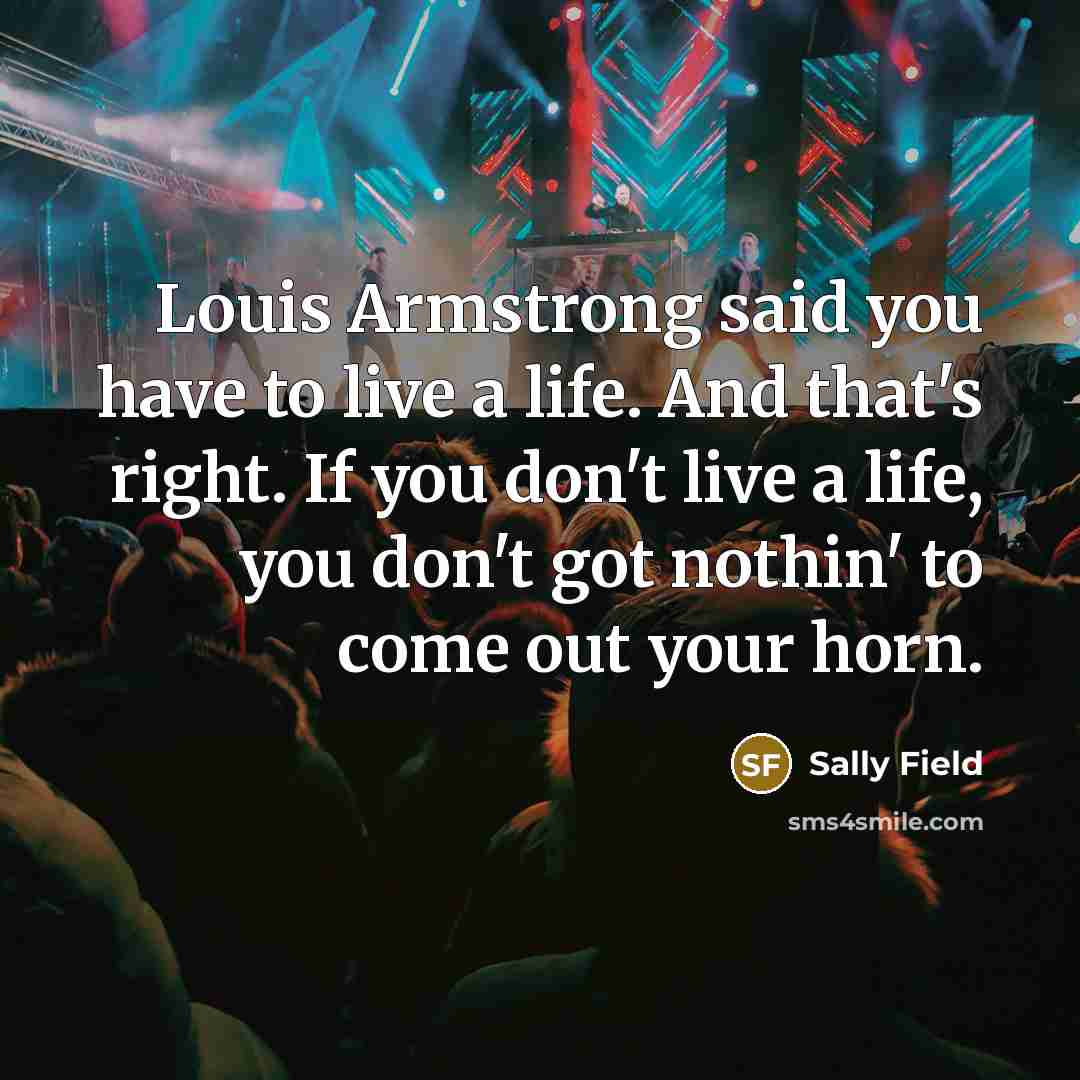 “Louis Armstrong said you have to live a life. And…” quote by Sally Field