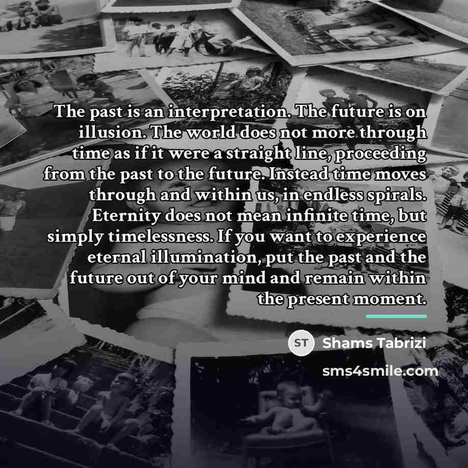 “The past is an interpretation. The future is on illusion.…” quote by Shams Tabrizi