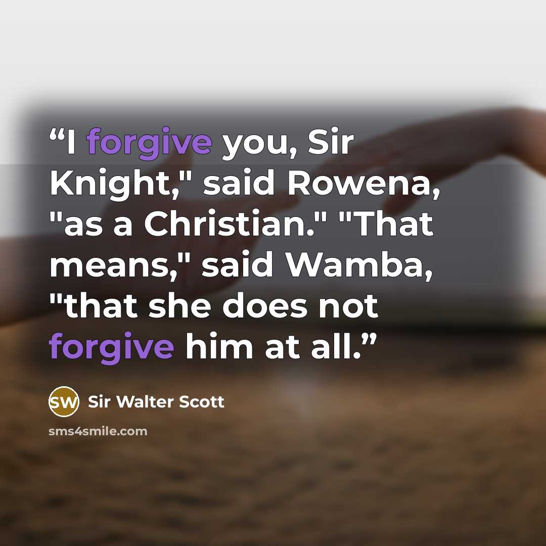 “I forgive you, Sir Knight," said Rowena, "as a Christian." "That means," said Wamba, "that she does not forgive him at all.” quote by Sir Walter Scott