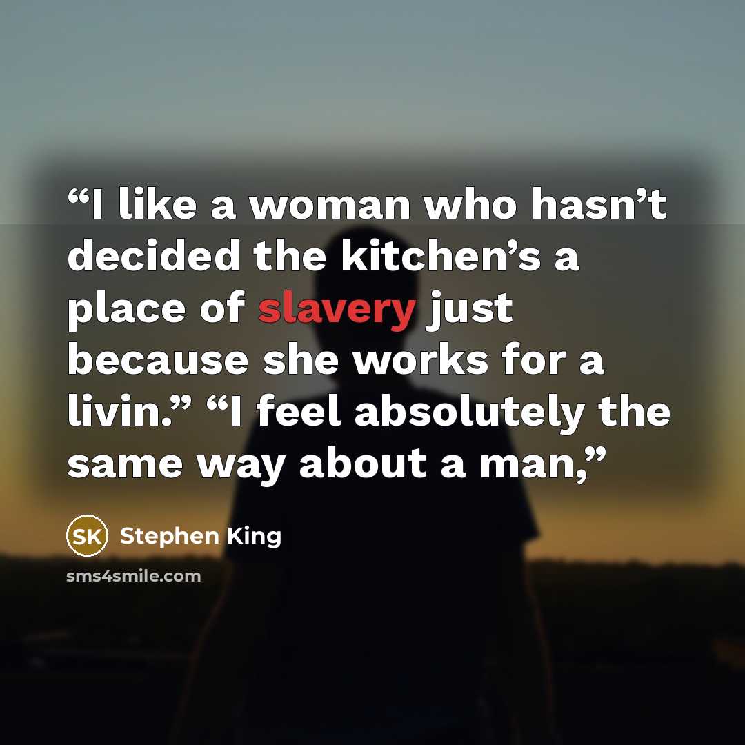 “I like a woman who hasn’t decided the kitchen’s a place of slavery just because she works for a livin.” “I feel absolutely the same way about a man,” quote by Stephen King