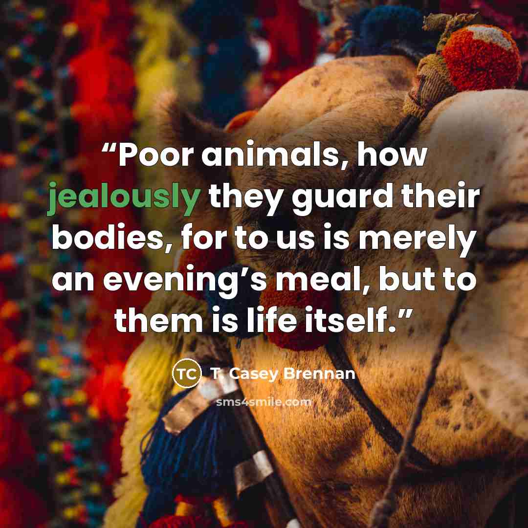 “Poor animals, how jealously they guard their bodies, for to us is merely an evening’s meal, but to them is life itself.” quote by T. Casey Brennan