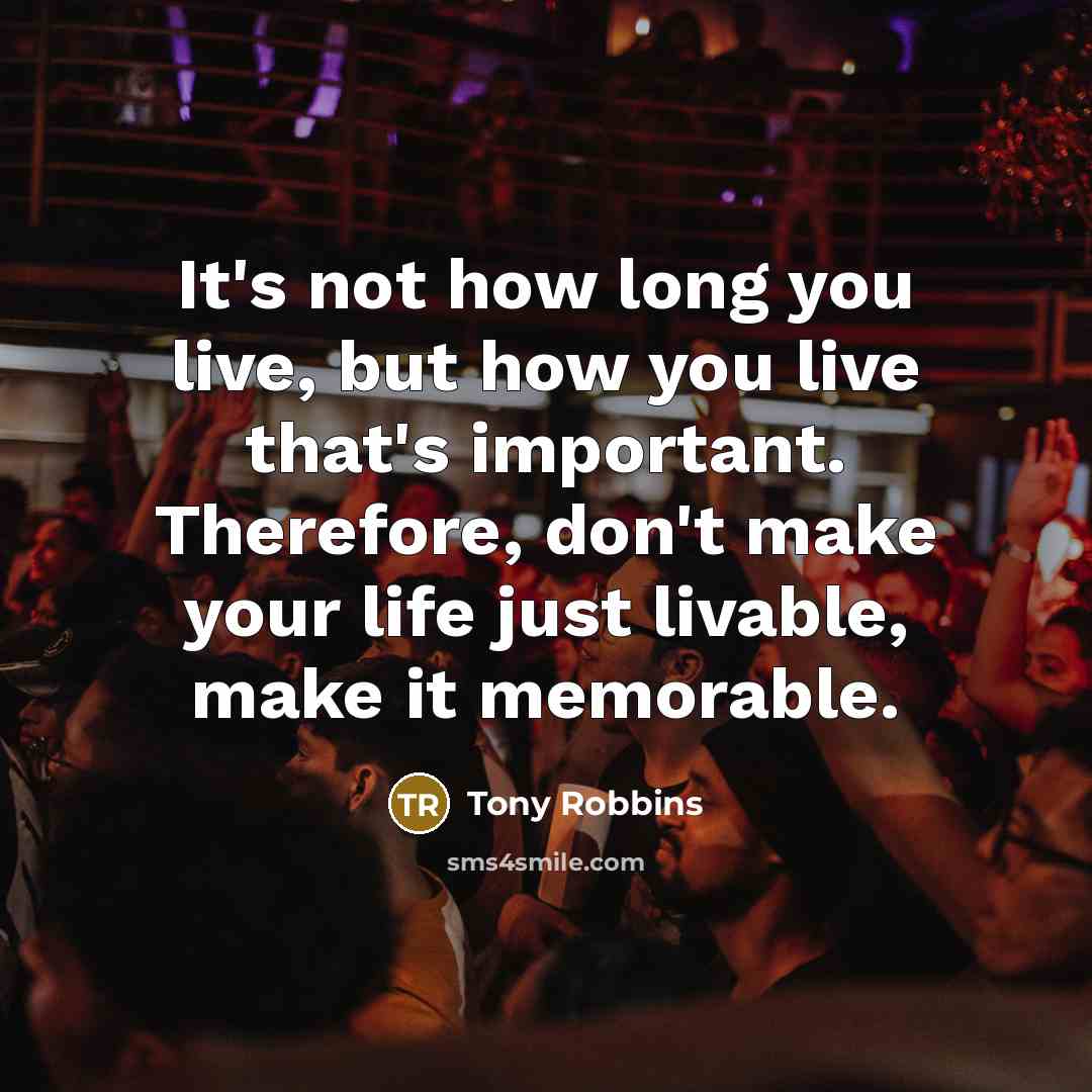 “It's not how long you live, but how you live…” quote by Tony Robbins