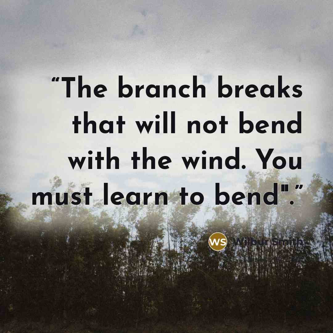 “The branch breaks that will not bend with the wind. You must learn to bend".” quote by Wilbur Smith