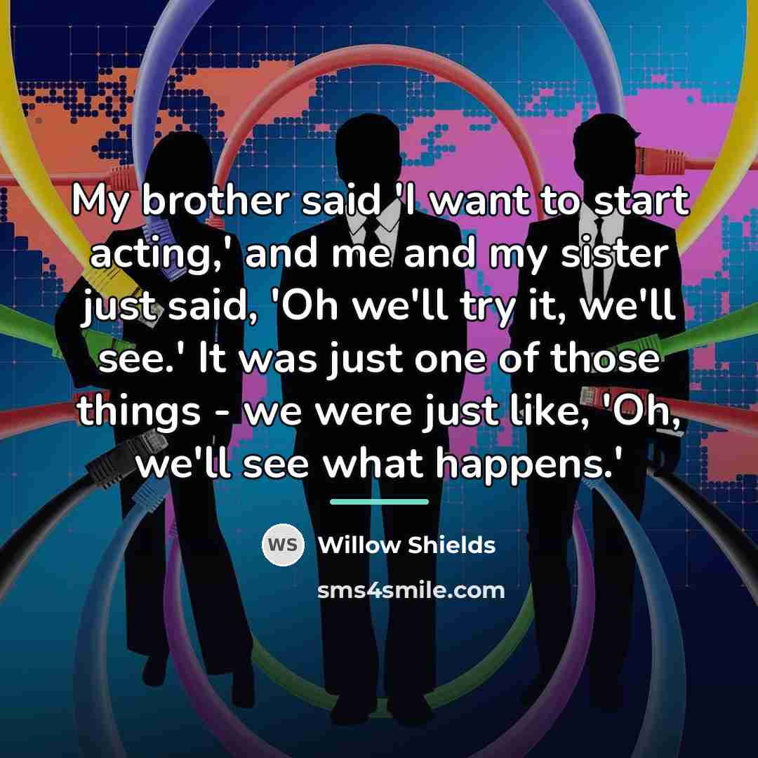 “My brother said 'I want to start acting,' and me…” quote by Willow Shields