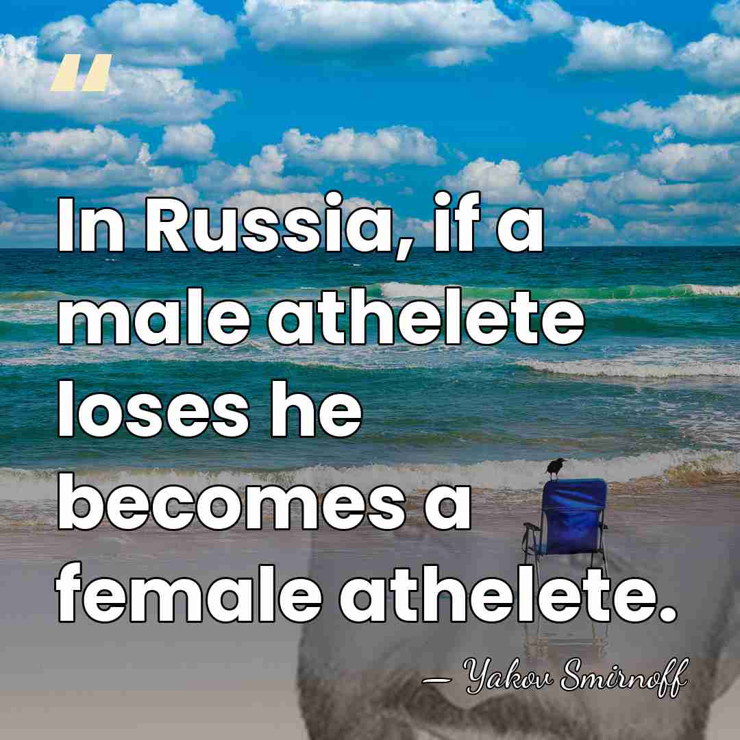 In Russia, if a male athelete loses he becomes a female athelete. - Yakov Smirnoff