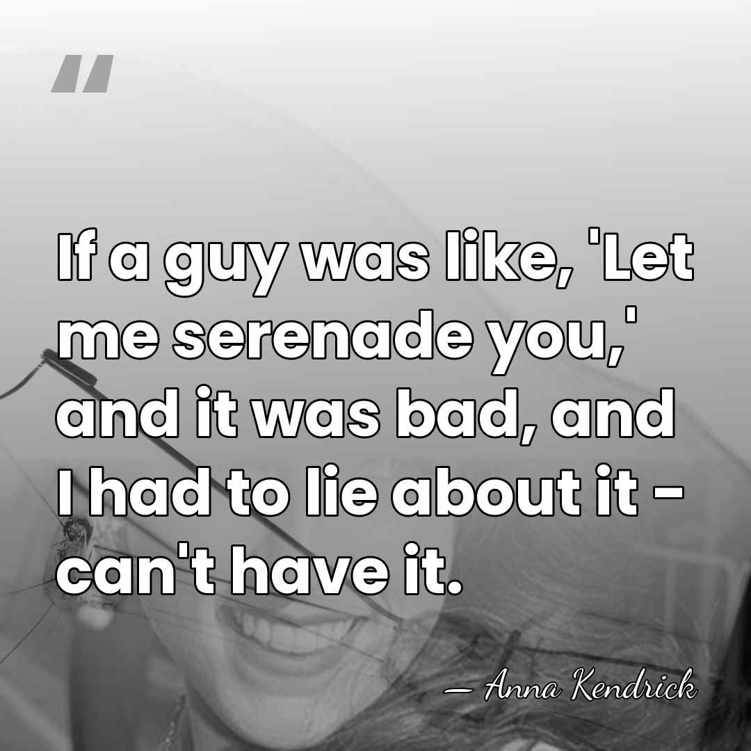 If a guy was like, 'Let me serenade you,' and it was&hellip; - Anna Kendrick