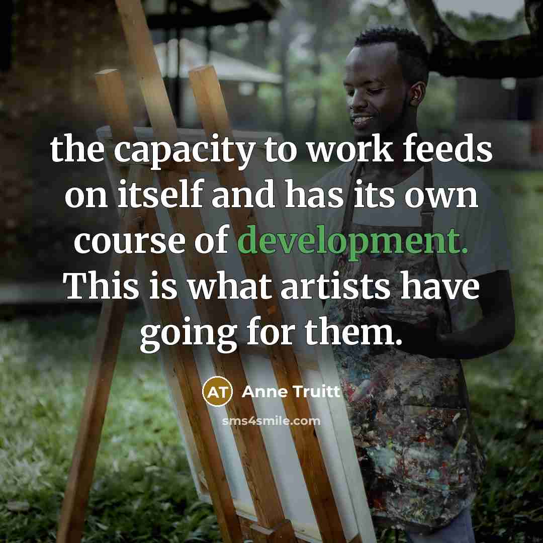 “the capacity to work feeds on itself and has its…” quote by Anne Truitt