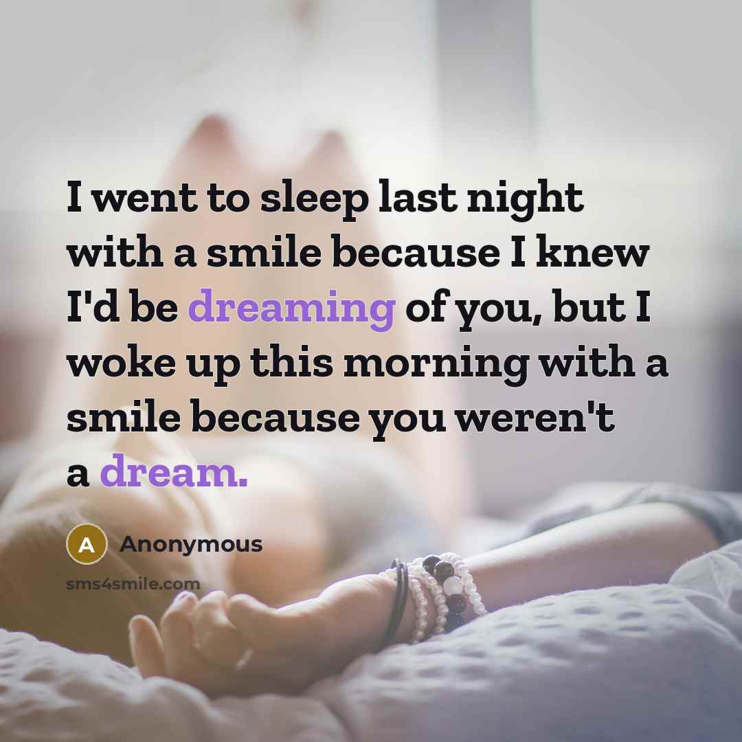 “I went to sleep last night with a smile because I knew I'd be dreaming of you, but I woke up this morning with a smile because you weren't a dream.” quote by Anonymous