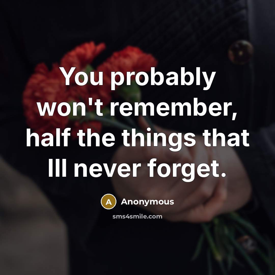 “You probably won't remember, half the things that Ill never forget.” quote by Anonymous