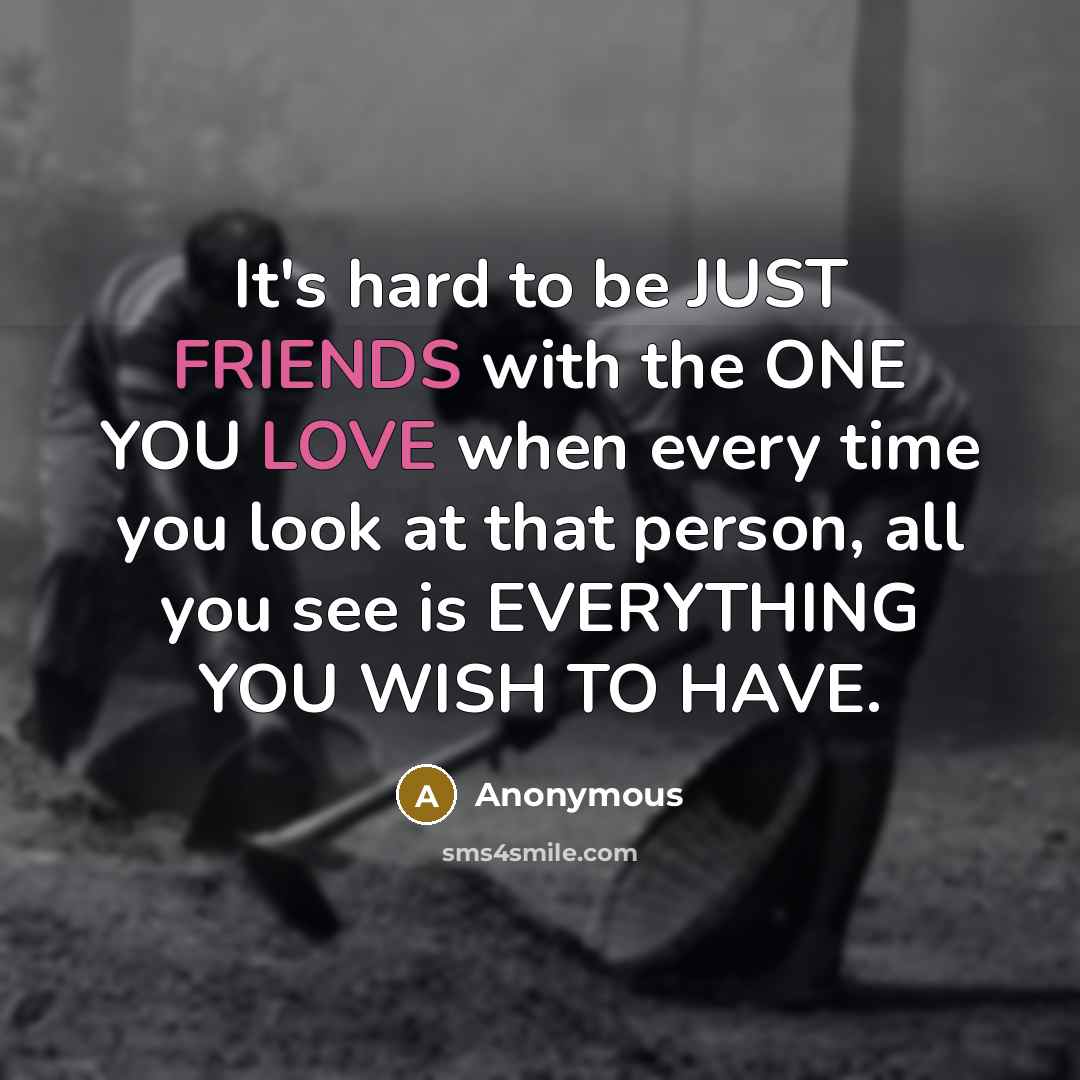 “It's hard to be JUST FRIENDS with the ONE YOU LOVE when every time you look at that person, all you see is EVERYTHING YOU WISH TO HAVE.” quote by Anonymous