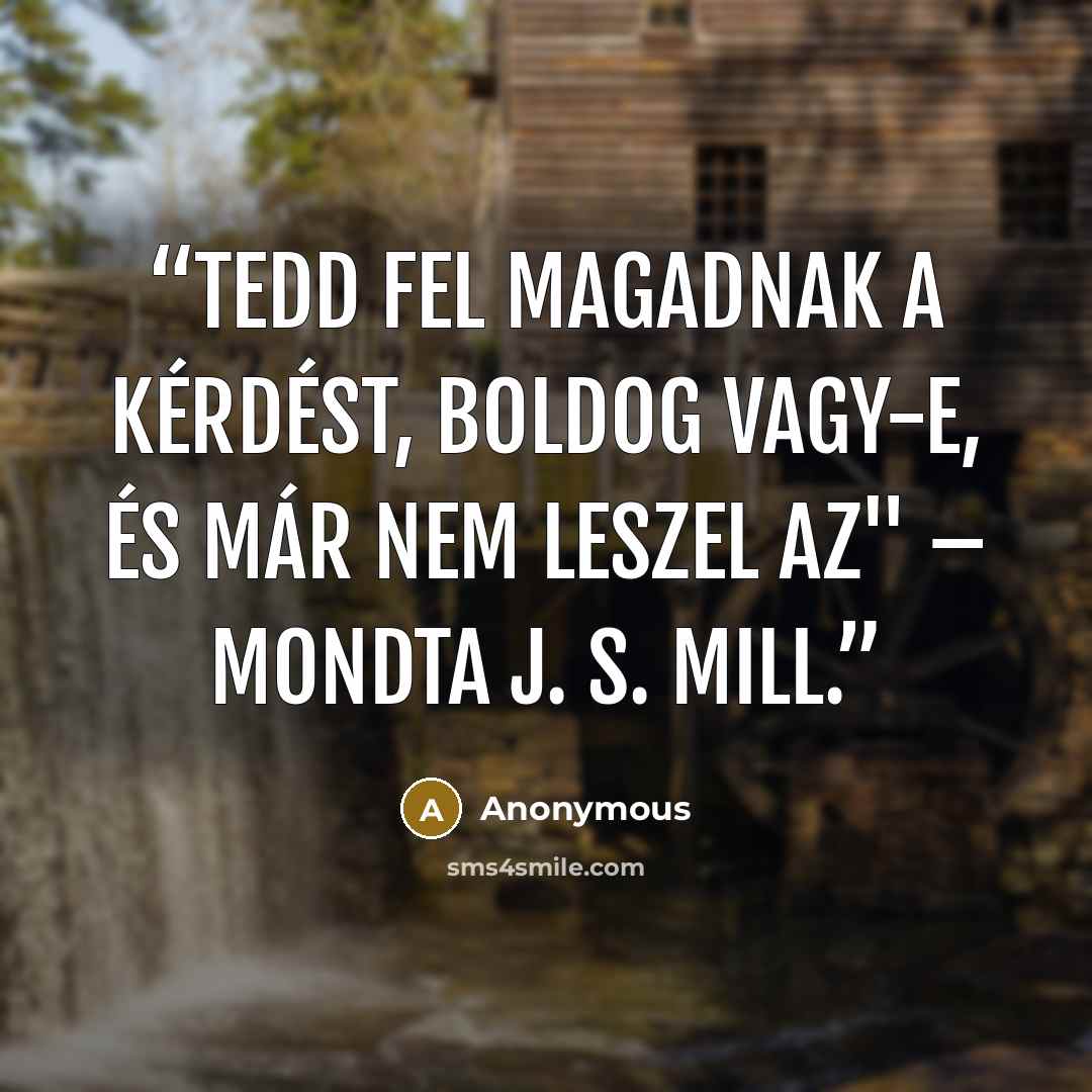 “Tedd fel magadnak a kérdést, boldog vagy-e, és már nem leszel az" – mondta J. S. Mill.” quote by Anonymous