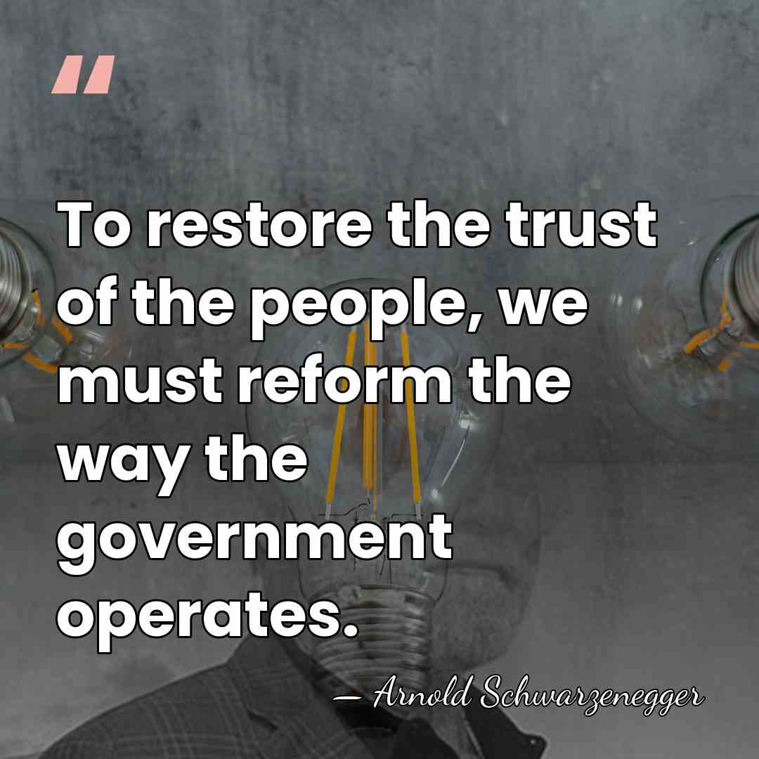 To restore the trust of the people, we must reform the way&hellip; - Arnold Schwarzenegger