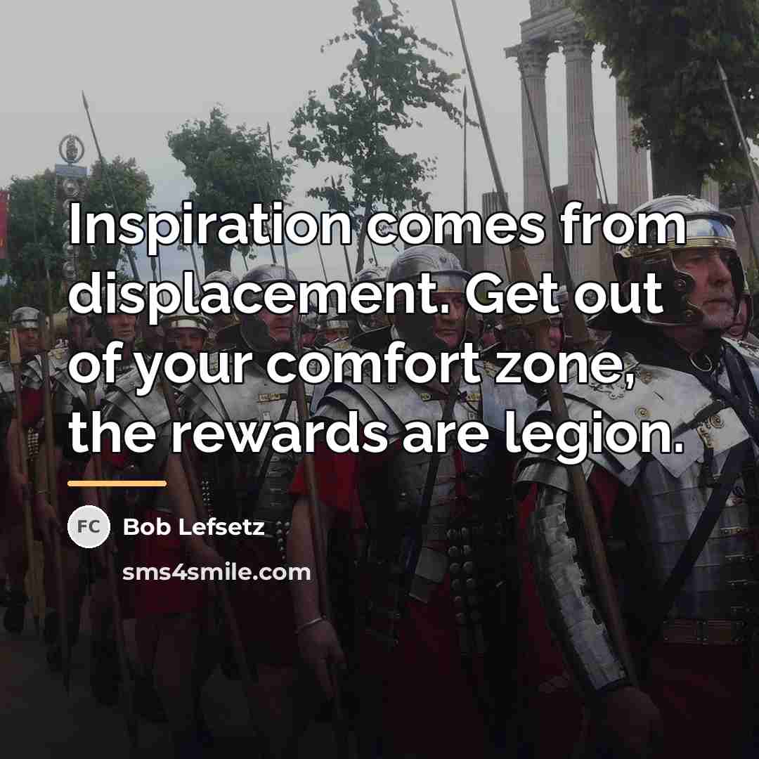 “Inspiration comes from displacement. Get out of your comfort zone,…” quote by Bob Lefsetz