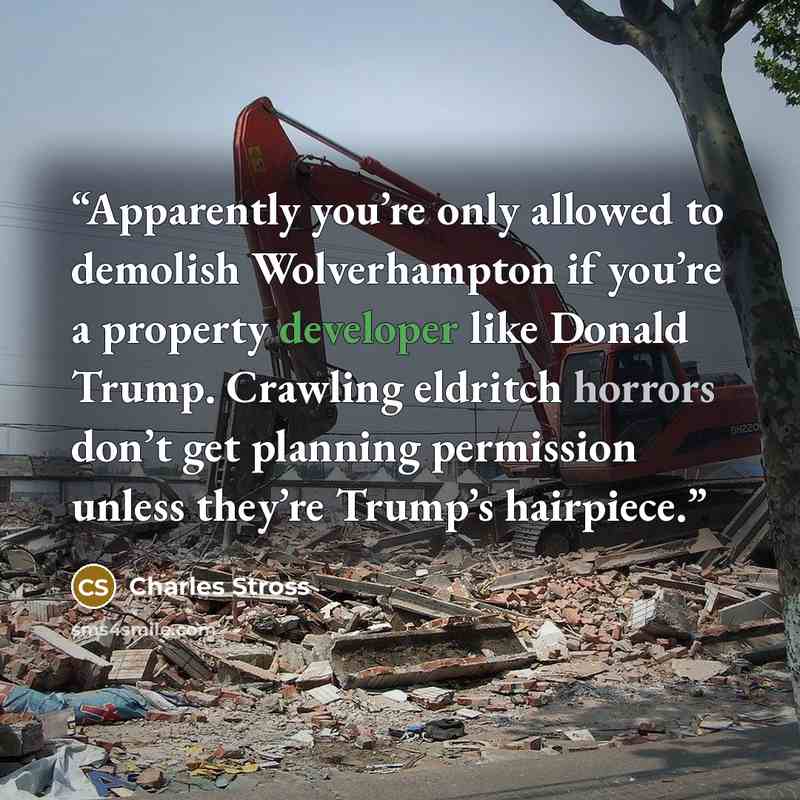 “Apparently you’re only allowed to demolish Wolverhampton if you’re a property developer like Donald Trump. Crawling eldritch horrors don’t get planning permission unless they’re Trump’s hairpiece.” quote by Charles Stross